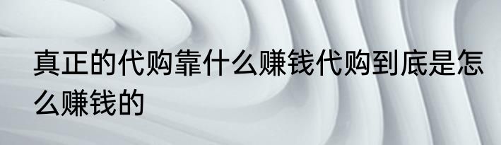 真正的代购靠什么赚钱代购到底是怎么赚钱的