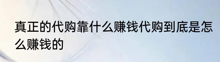 真正的代购靠什么赚钱代购到底是怎么赚钱的