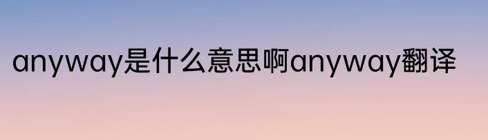 anyway是什么意思啊anyway翻译