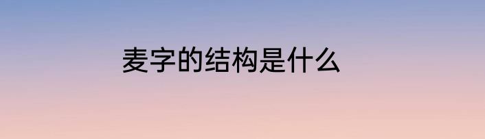 麦字的结构是什么