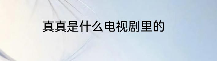真真是什么电视剧里的