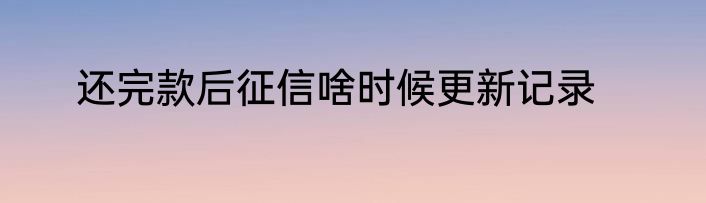 还完款后征信啥时候更新记录