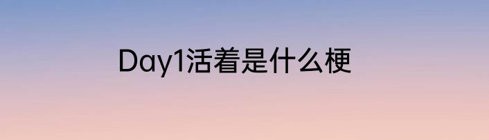 Day1活着是什么梗