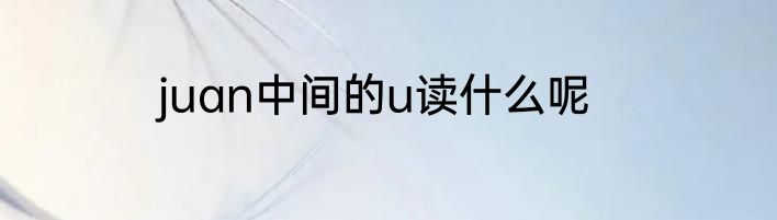 juan中间的u读什么呢