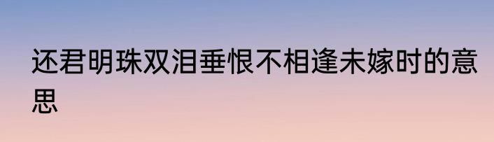 还君明珠双泪垂恨不相逢未嫁时的意思