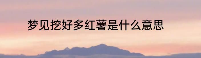 梦见挖好多红薯是什么意思
