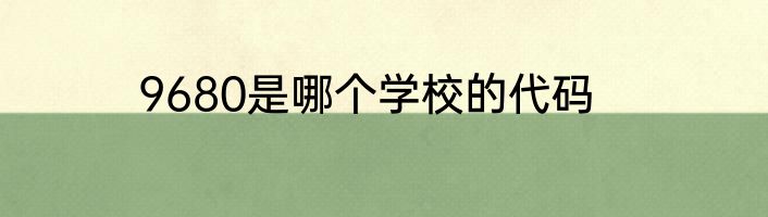 9680是哪个学校的代码