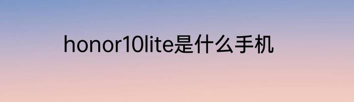 honor10lite是什么手机