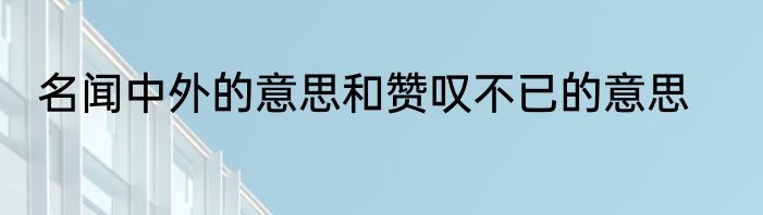 名闻中外的意思和赞叹不已的意思