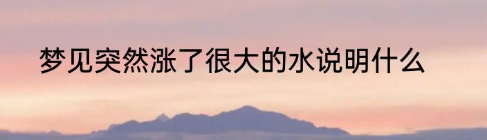 梦见突然涨了很大的水说明什么