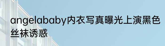 angelababy内衣写真曝光上演黑色丝袜诱惑