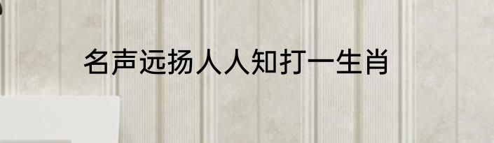 名声远扬人人知打一生肖