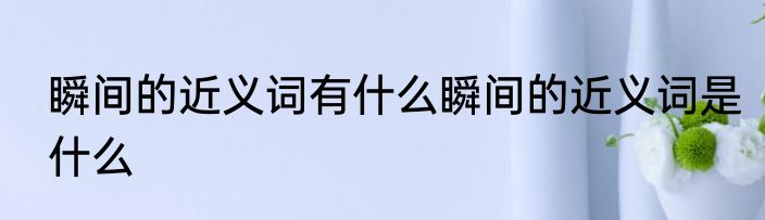 瞬间的近义词有什么瞬间的近义词是什么