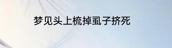 梦见头上梳掉虱子挤死