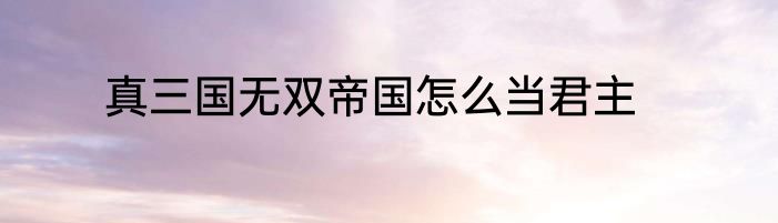 真三国无双帝国怎么当君主