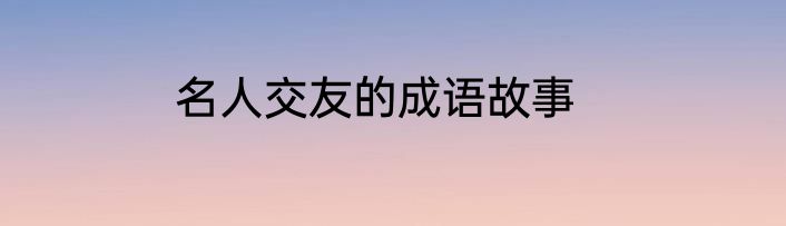 名人交友的成语故事
