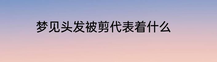 梦见头发被剪代表着什么
