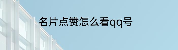 名片点赞怎么看qq号