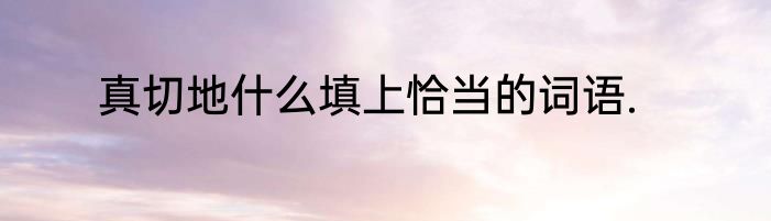 真切地什么填上恰当的词语.