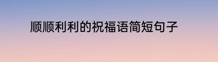 顺顺利利的祝福语简短句子