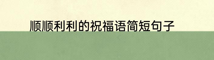 顺顺利利的祝福语简短句子
