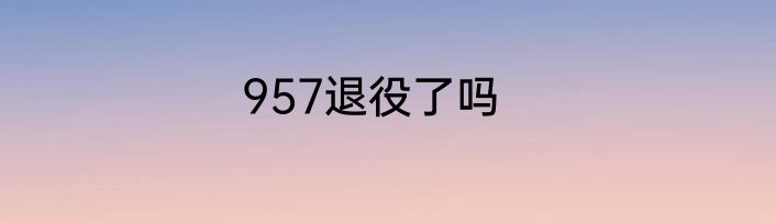 957退役了吗