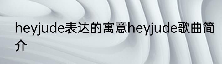 heyjude表达的寓意heyjude歌曲简介