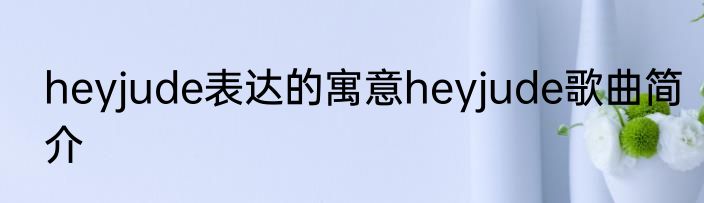 heyjude表达的寓意heyjude歌曲简介
