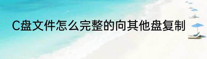 C盘文件怎么完整的向其他盘复制