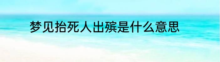 梦见抬死人出殡是什么意思