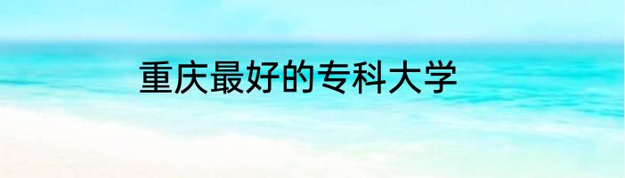 重庆最好的专科大学