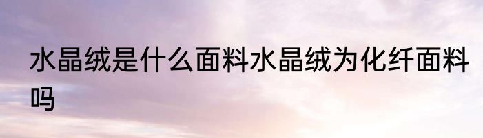 水晶绒是什么面料水晶绒为化纤面料吗
