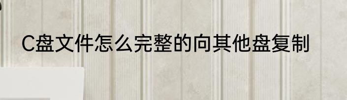 C盘文件怎么完整的向其他盘复制