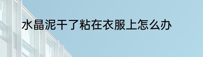 水晶泥干了粘在衣服上怎么办