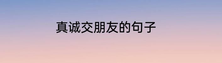 真诚交朋友的句子