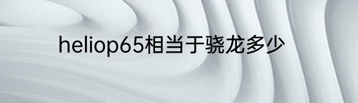 heliop65相当于骁龙多少