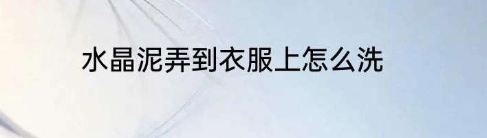 水晶泥弄到衣服上怎么洗