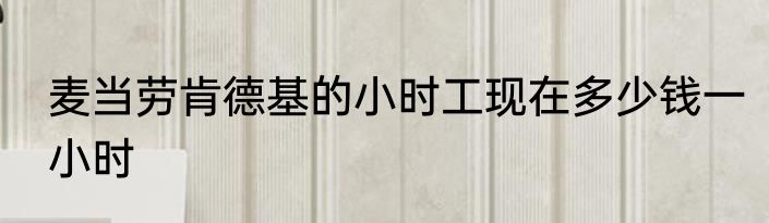 麦当劳肯德基的小时工现在多少钱一小时