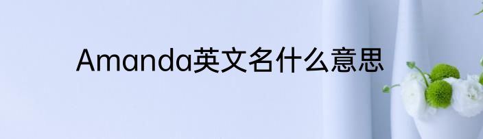 Amanda英文名什么意思