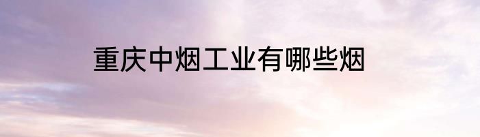 重庆中烟工业有哪些烟