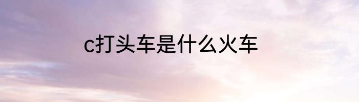 c打头车是什么火车