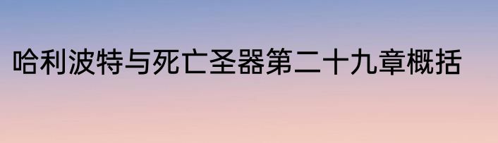 哈利波特与死亡圣器第二十九章概括