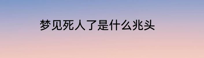 梦见死人了是什么兆头