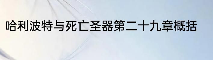 哈利波特与死亡圣器第二十九章概括