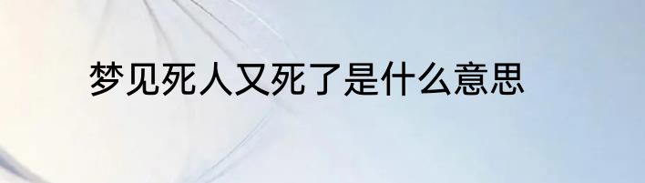 梦见死人又死了是什么意思