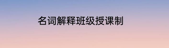名词解释班级授课制