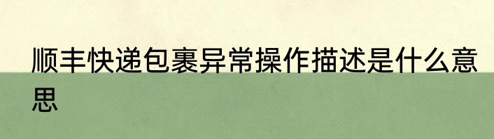 顺丰快递包裹异常操作描述是什么意思