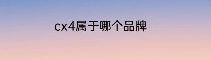cx4属于哪个品牌