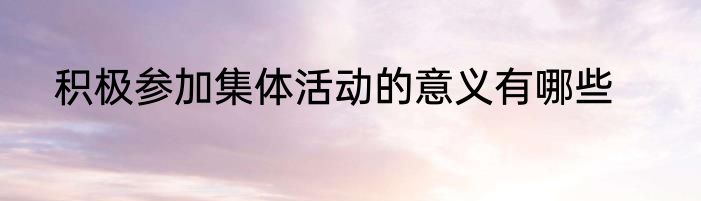 积极参加集体活动的意义有哪些