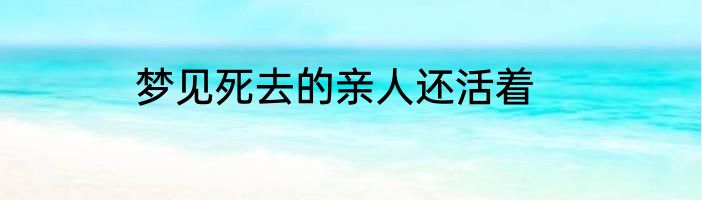 梦见死去的亲人还活着